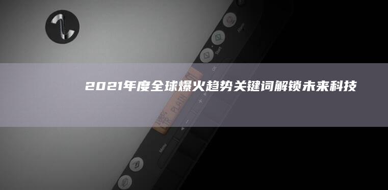 2021年度全球爆火趋势关键词：解锁未来科技与生活的密码